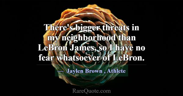 There's bigger threats in my neighborhood than LeB... -Jaylen Brown