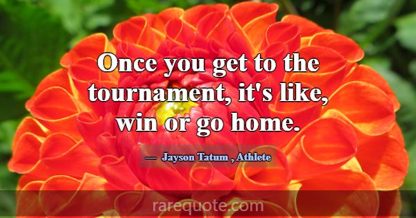 Once you get to the tournament, it's like, win or ... -Jayson Tatum