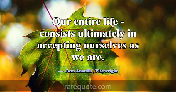 Our entire life - consists ultimately in accepting... -Jean Anouilh