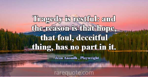 Tragedy is restful: and the reason is that hope, t... -Jean Anouilh