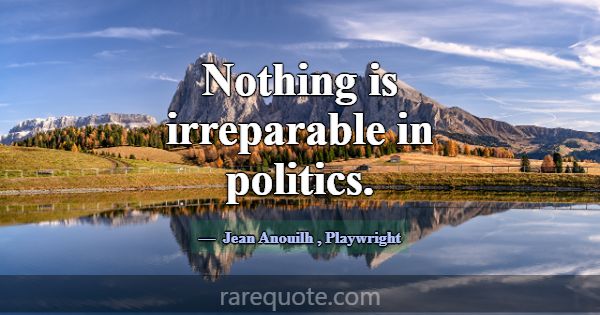 Nothing is irreparable in politics.... -Jean Anouilh