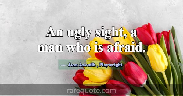 An ugly sight, a man who is afraid.... -Jean Anouilh