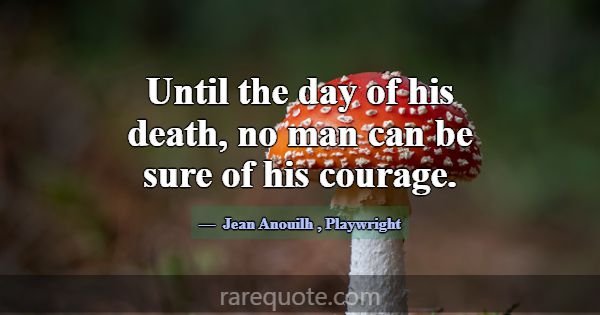 Until the day of his death, no man can be sure of ... -Jean Anouilh