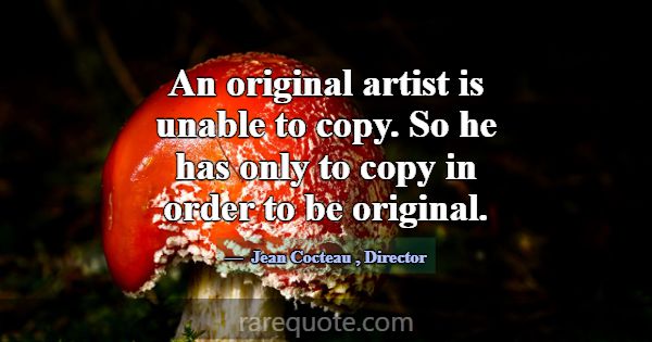 An original artist is unable to copy. So he has on... -Jean Cocteau