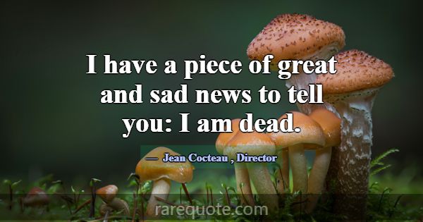 I have a piece of great and sad news to tell you: ... -Jean Cocteau