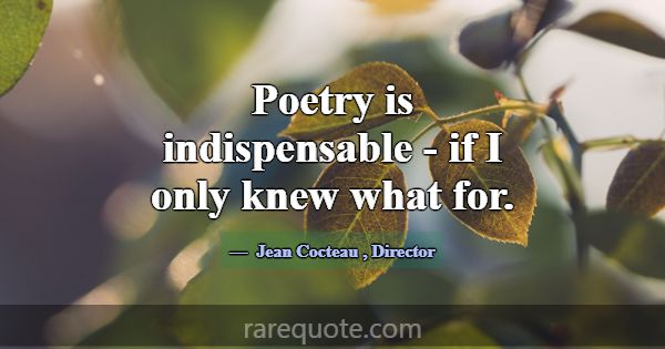 Poetry is indispensable - if I only knew what for.... -Jean Cocteau
