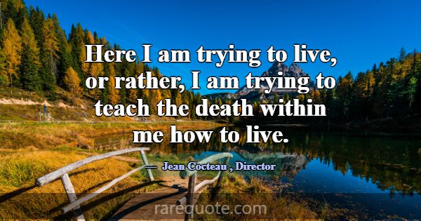 Here I am trying to live, or rather, I am trying t... -Jean Cocteau