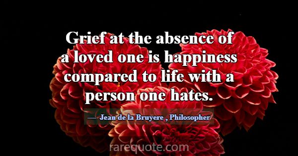 Grief at the absence of a loved one is happiness c... -Jean de la Bruyere