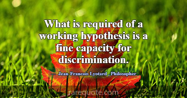 What is required of a working hypothesis is a fine... -Jean-Francois Lyotard
