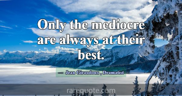 Only the mediocre are always at their best.... -Jean Giraudoux