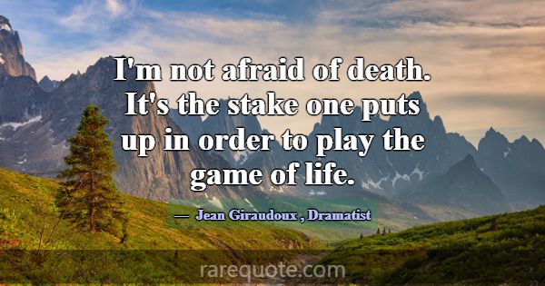 I'm not afraid of death. It's the stake one puts u... -Jean Giraudoux