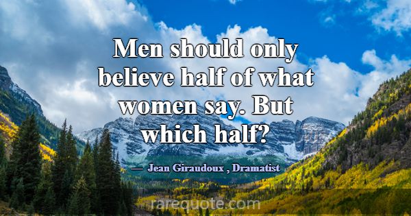 Men should only believe half of what women say. Bu... -Jean Giraudoux