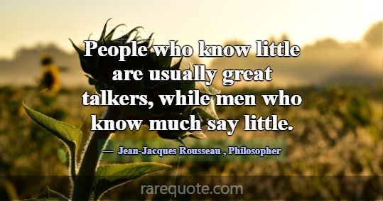 People who know little are usually great talkers, ... -Jean-Jacques Rousseau