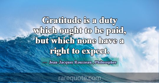 Gratitude is a duty which ought to be paid, but wh... -Jean-Jacques Rousseau