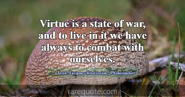 Virtue is a state of war, and to live in it we hav... -Jean-Jacques Rousseau