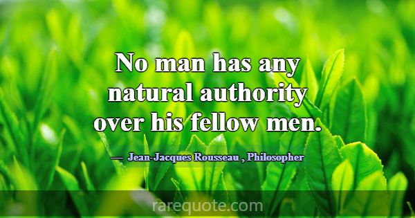 No man has any natural authority over his fellow m... -Jean-Jacques Rousseau