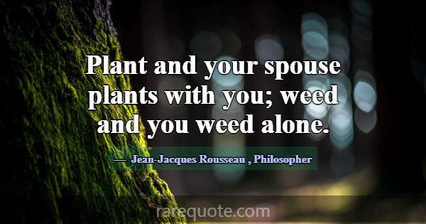 Plant and your spouse plants with you; weed and yo... -Jean-Jacques Rousseau