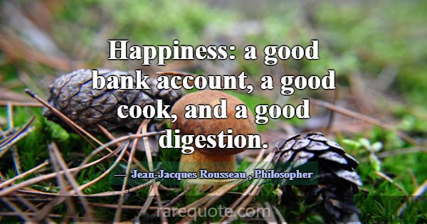 Happiness: a good bank account, a good cook, and a... -Jean-Jacques Rousseau