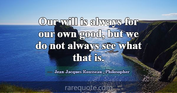 Our will is always for our own good, but we do not... -Jean-Jacques Rousseau