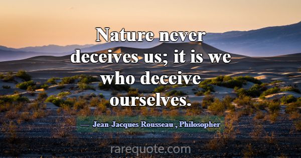 Nature never deceives us; it is we who deceive our... -Jean-Jacques Rousseau