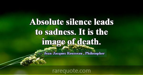 Absolute silence leads to sadness. It is the image... -Jean-Jacques Rousseau