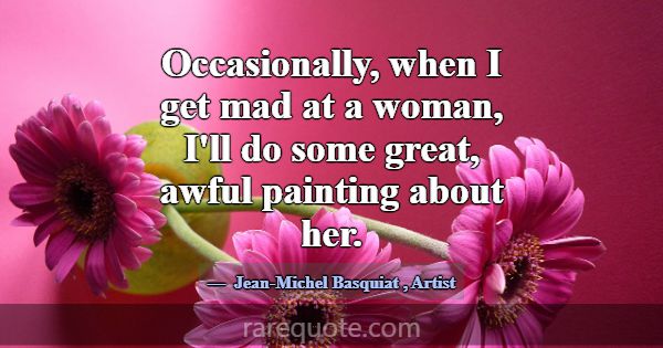 Occasionally, when I get mad at a woman, I'll do s... -Jean-Michel Basquiat