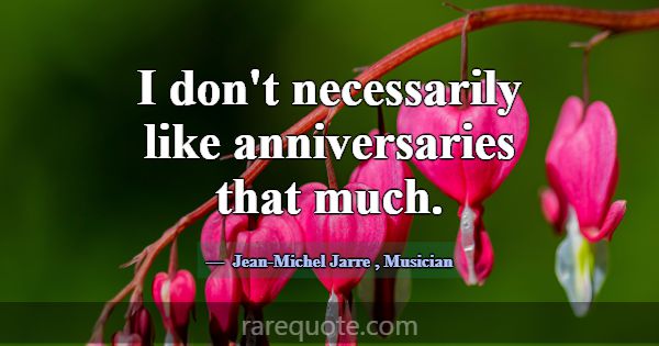 I don't necessarily like anniversaries that much.... -Jean-Michel Jarre