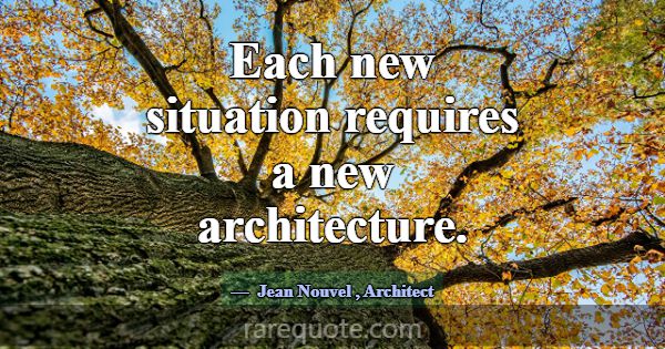 Each new situation requires a new architecture.... -Jean Nouvel