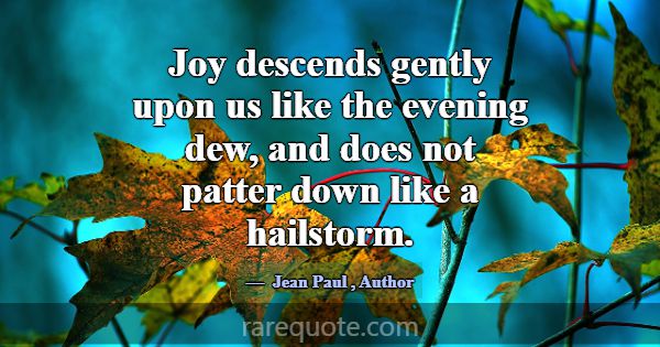 Joy descends gently upon us like the evening dew, ... -Jean Paul
