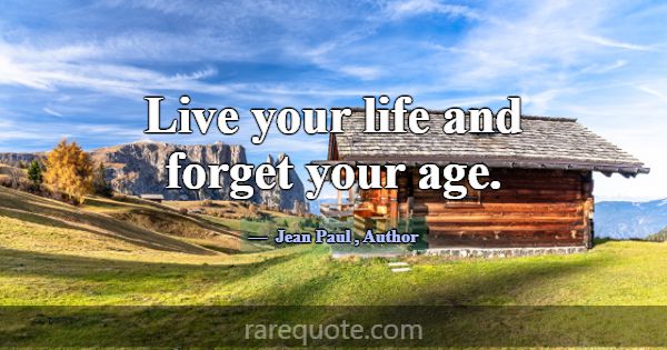 Live your life and forget your age.... -Jean Paul