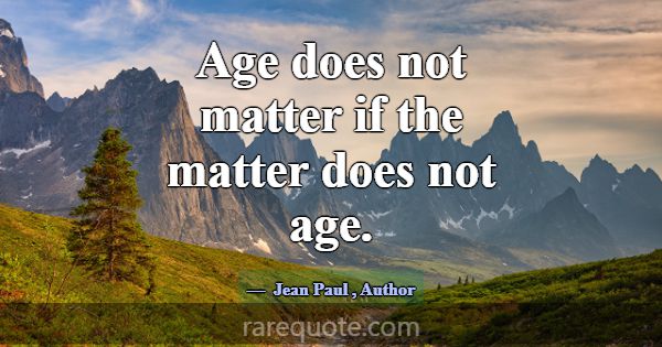Age does not matter if the matter does not age.... -Jean Paul
