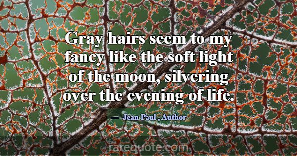 Gray hairs seem to my fancy like the soft light of... -Jean Paul