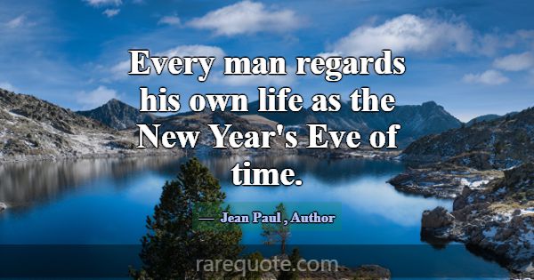 Every man regards his own life as the New Year's E... -Jean Paul