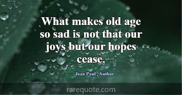 What makes old age so sad is not that our joys but... -Jean Paul