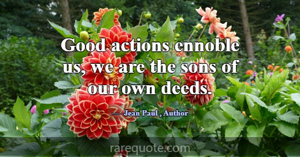Good actions ennoble us, we are the sons of our ow... -Jean Paul
