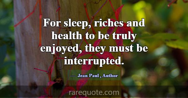For sleep, riches and health to be truly enjoyed, ... -Jean Paul