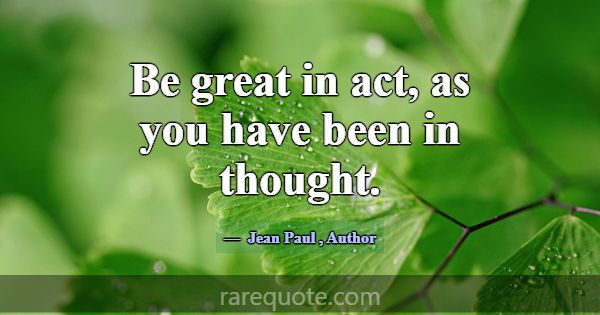 Be great in act, as you have been in thought.... -Jean Paul