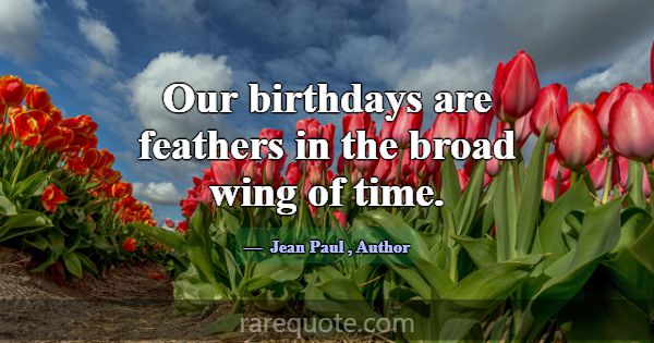 Our birthdays are feathers in the broad wing of ti... -Jean Paul