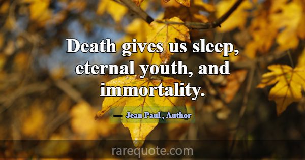 Death gives us sleep, eternal youth, and immortali... -Jean Paul