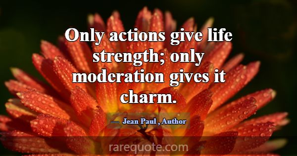 Only actions give life strength; only moderation g... -Jean Paul