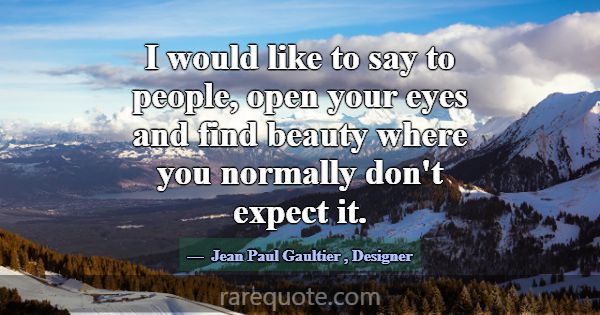 I would like to say to people, open your eyes and ... -Jean Paul Gaultier