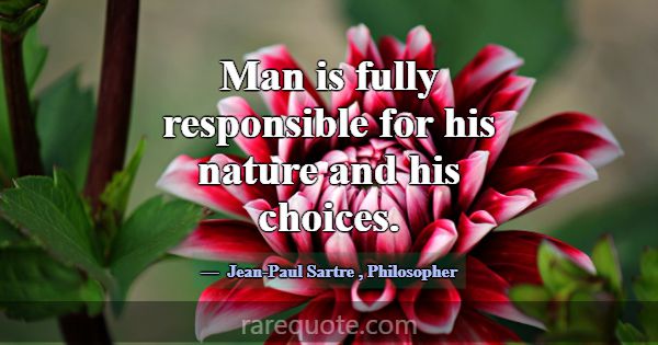 Man is fully responsible for his nature and his ch... -Jean-Paul Sartre