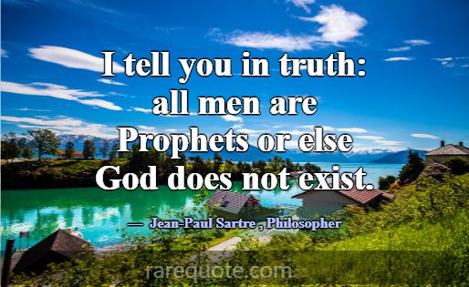 I tell you in truth: all men are Prophets or else ... -Jean-Paul Sartre