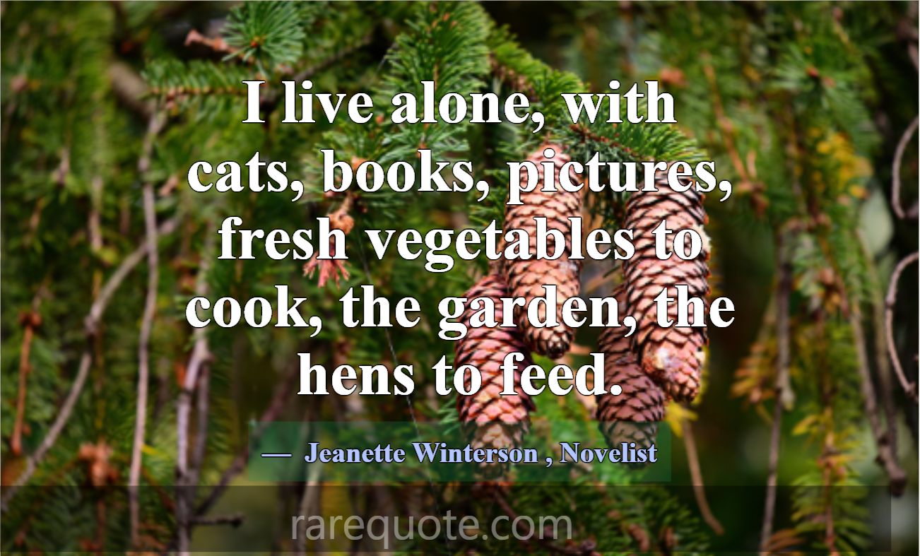 I live alone, with cats, books, pictures, fresh ve... -Jeanette Winterson