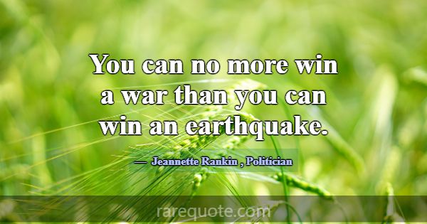 You can no more win a war than you can win an eart... -Jeannette Rankin