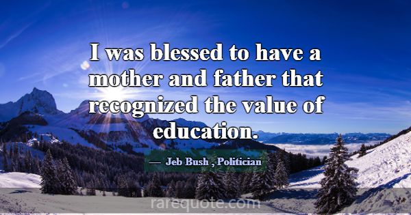 I was blessed to have a mother and father that rec... -Jeb Bush