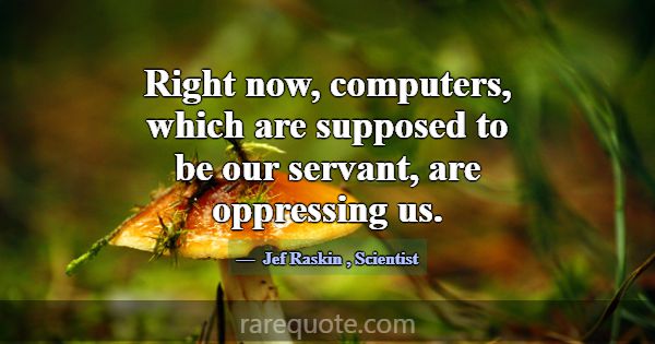 Right now, computers, which are supposed to be our... -Jef Raskin
