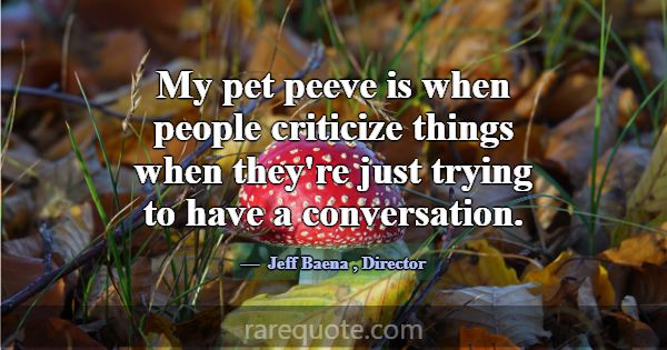 My pet peeve is when people criticize things when ... -Jeff Baena