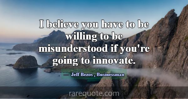 I believe you have to be willing to be misundersto... -Jeff Bezos