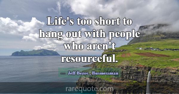 Life's too short to hang out with people who aren'... -Jeff Bezos